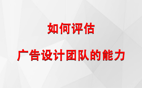 如何评估伊犁广告设计团队的能力